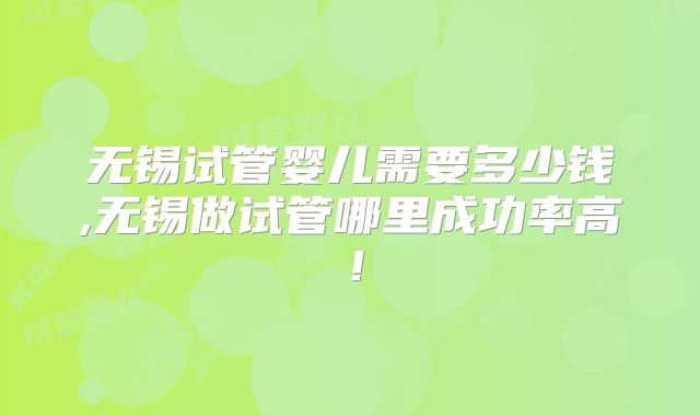 无锡试管婴儿需要多少钱,无锡做试管哪里成功率高！