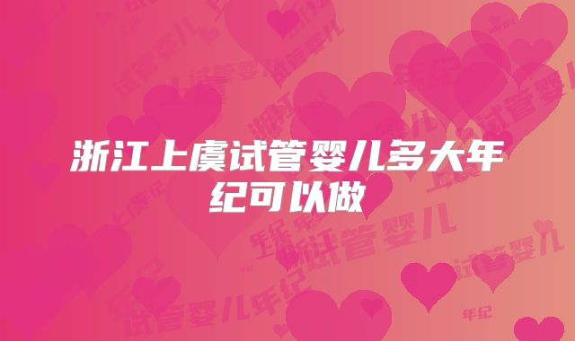 浙江上虞试管婴儿多大年纪可以做