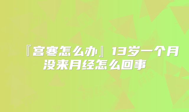 『宫寒怎么办』13岁一个月没来月经怎么回事