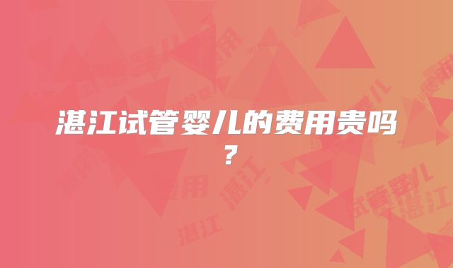 湛江试管婴儿的费用贵吗？