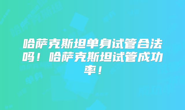 哈萨克斯坦单身试管合法吗！哈萨克斯坦试管成功率！