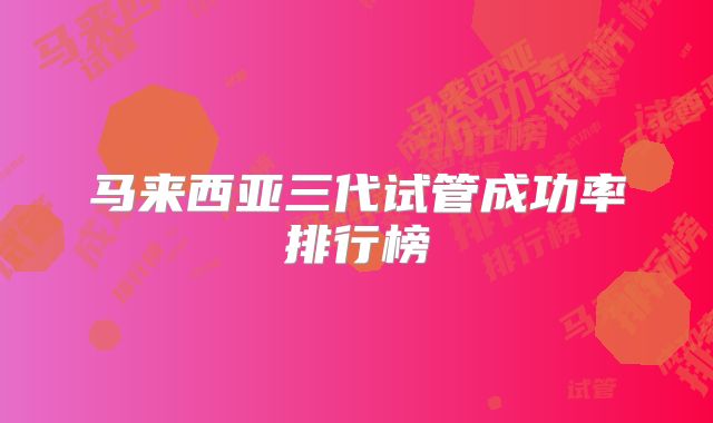 马来西亚三代试管成功率排行榜