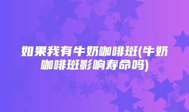 如果我有牛奶咖啡斑(牛奶咖啡斑影响寿命吗)