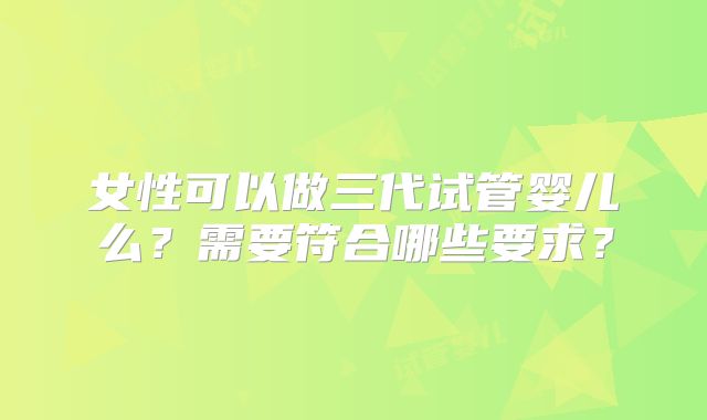女性可以做三代试管婴儿么?需要符合哪些要求?