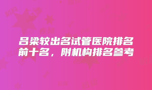吕梁较出名试管医院排名前十名，附机构排名参考