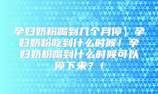 孕妇奶粉喝到几个月停】孕妇奶粉吃到什么时候!孕妇奶粉喝到什么时候可以停下来?!