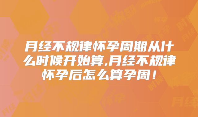 月经不规律怀孕周期从什么时候开始算,月经不规律怀孕后怎么算孕周！