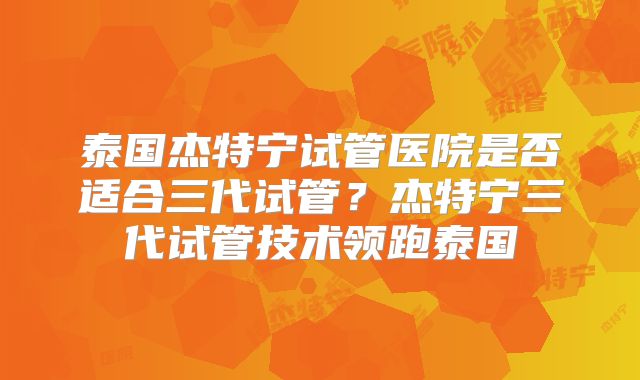 泰国杰特宁试管医院是否适合三代试管？杰特宁三代试管技术领跑泰国