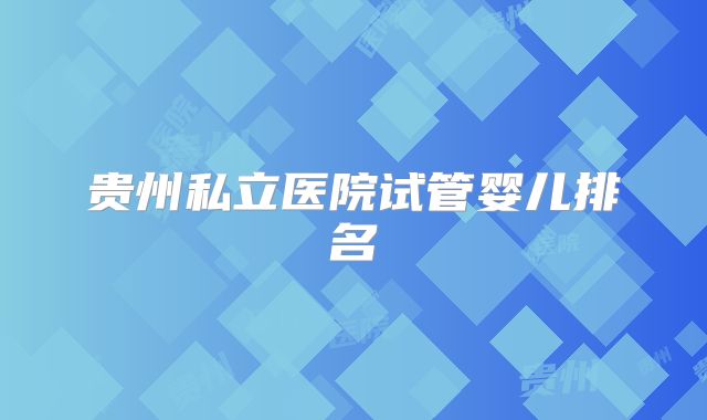 贵州私立医院试管婴儿排名
