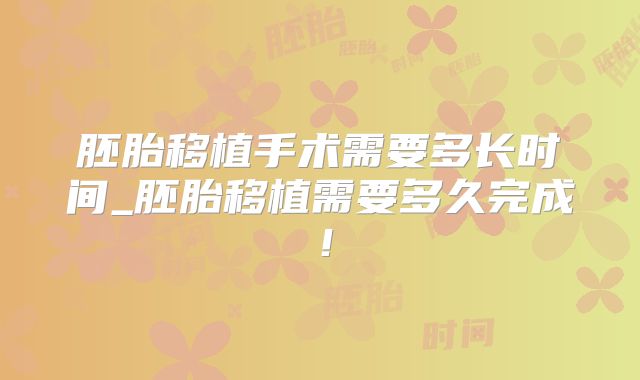 胚胎移植手术需要多长时间_胚胎移植需要多久完成！