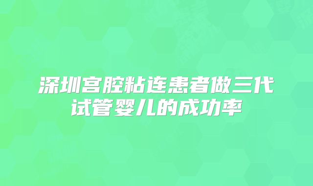 深圳宫腔粘连患者做三代试管婴儿的成功率