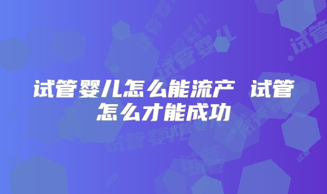 试管婴儿怎么能流产 试管怎么才能成功