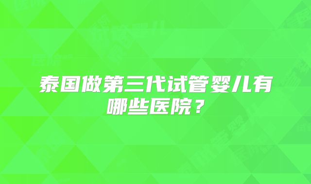 泰国做第三代试管婴儿有哪些医院？