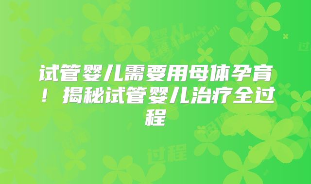 试管婴儿需要用母体孕育！揭秘试管婴儿治疗全过程