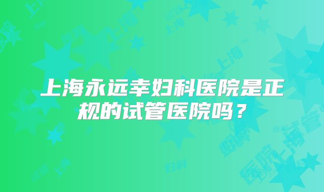 上海永远幸妇科医院是正规的试管医院吗？