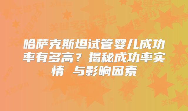 哈萨克斯坦试管婴儿成功率有多高？揭秘成功率实情 与影响因素