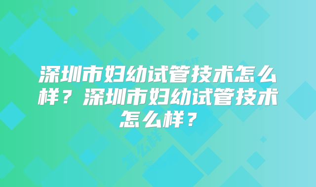 深圳市妇幼试管技术怎么样?深圳市妇幼试管技术怎么样?