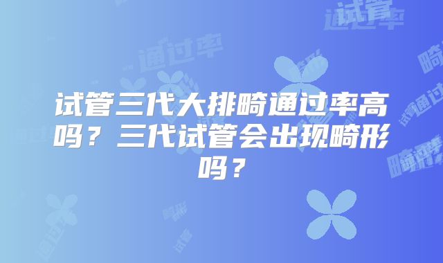 试管三代大排畸通过率高吗?三代试管会出现畸形吗?