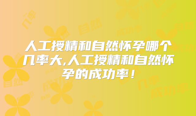 人工授精和自然怀孕哪个几率大,人工授精和自然怀孕的成功率!