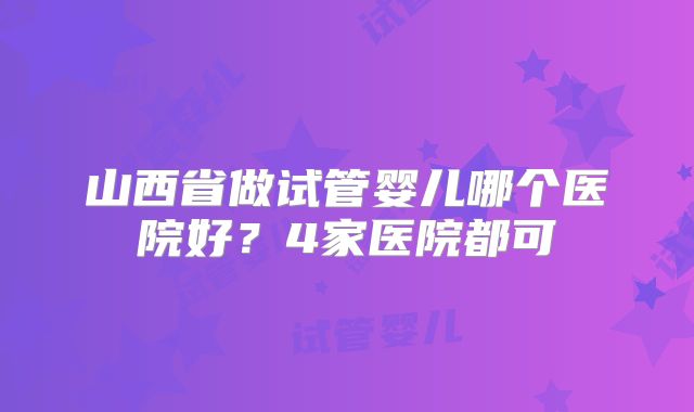 山西省做试管婴儿哪个医院好？4家医院都可