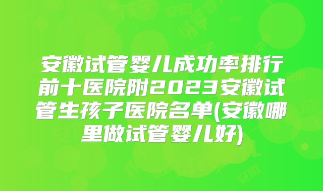 安徽试管婴儿成功率排行前十医院附2023安徽试管生孩子医院名单(安徽哪里做试管婴儿好)