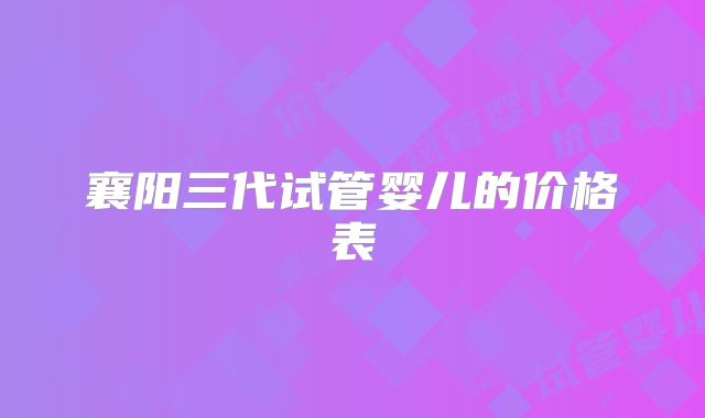 襄阳三代试管婴儿的价格表