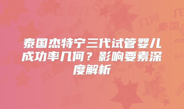 泰国杰特宁三代试管婴儿成功率几何？影响要素深度解析