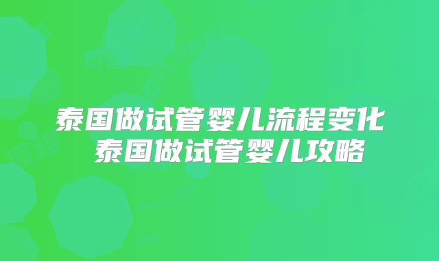 泰国做试管婴儿流程变化 泰国做试管婴儿攻略