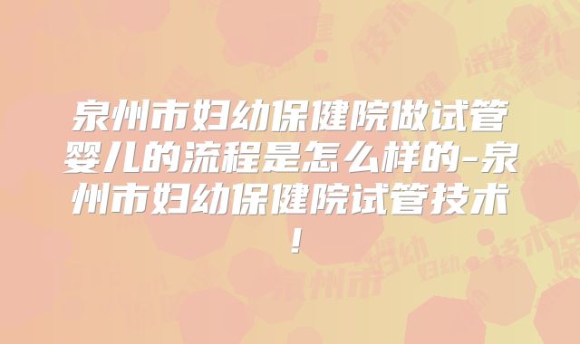 泉州市妇幼保健院做试管婴儿的流程是怎么样的-泉州市妇幼保健院试管技术!