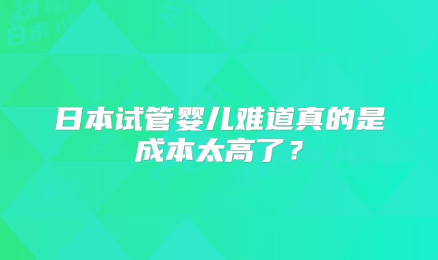日本试管婴儿难道真的是成本太高了？