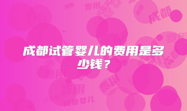 成都试管婴儿的费用是多少钱?