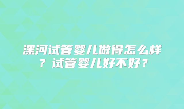 漯河试管婴儿做得怎么样?试管婴儿好不好?
