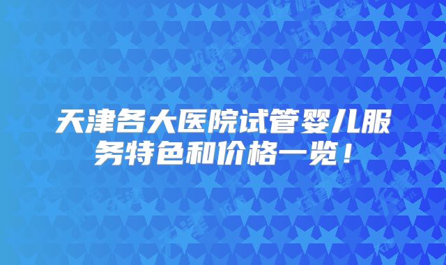 天津各大医院试管婴儿服务特色和价格一览！