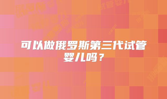 可以做俄罗斯第三代试管婴儿吗?