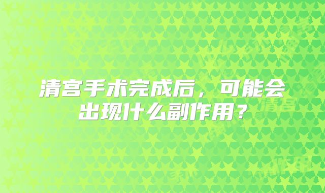 清宫手术完成后，可能会出现什么副作用？