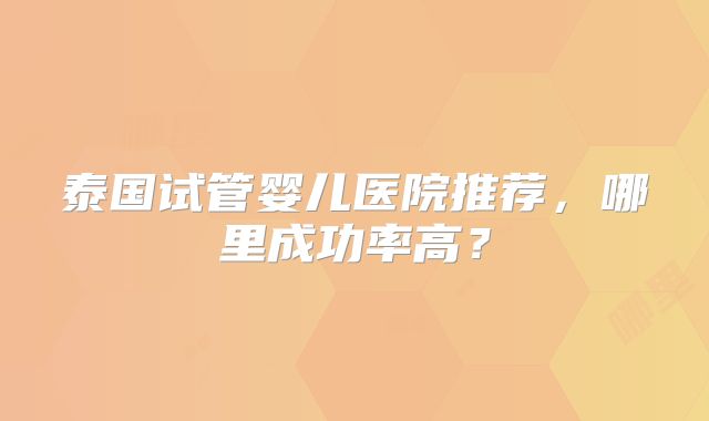 泰国试管婴儿医院推荐，哪里成功率高？
