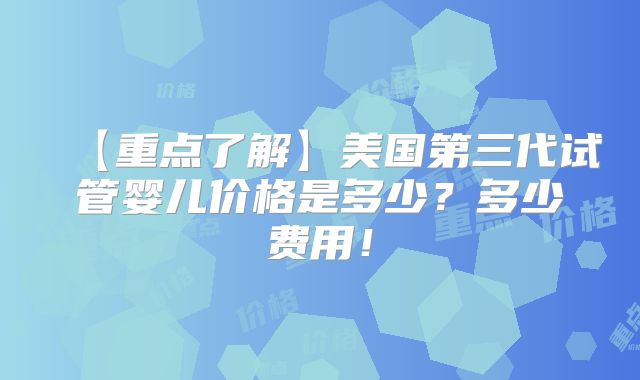 【重点了解】美国第三代试管婴儿价格是多少?多少费用!
