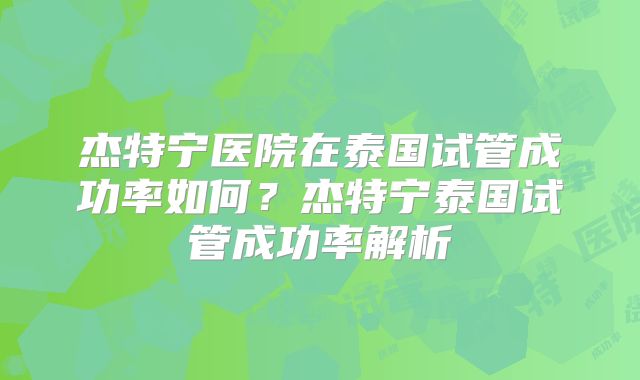 杰特宁医院在泰国试管成功率如何？杰特宁泰国试管成功率解析