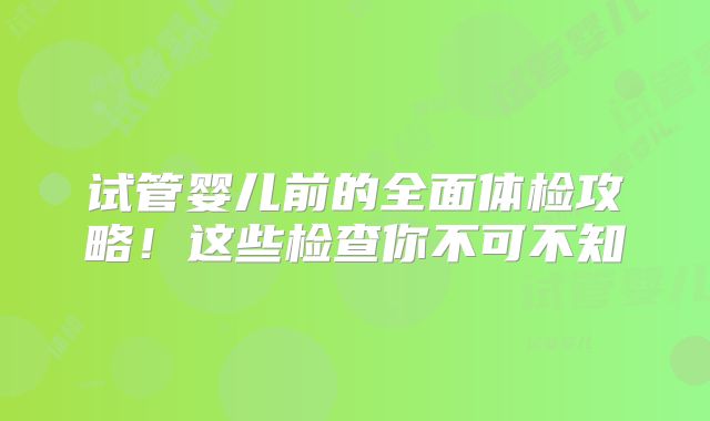 试管婴儿前的全面体检攻略！这些检查你不可不知