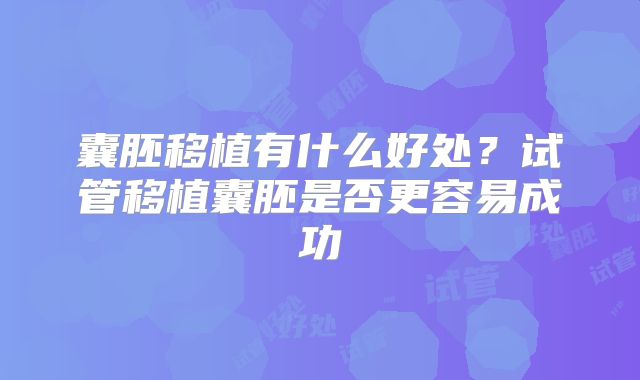 囊胚移植有什么好处?试管移植囊胚是否更容易成功