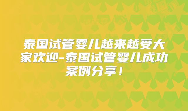 泰国试管婴儿越来越受大家欢迎-泰国试管婴儿成功案例分享!