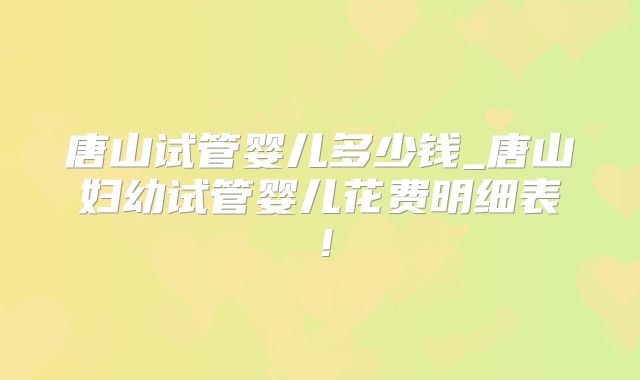 唐山试管婴儿多少钱_唐山妇幼试管婴儿花费明细表！