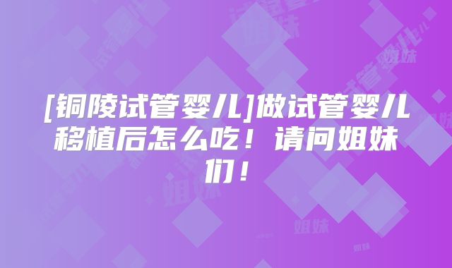 [铜陵试管婴儿]做试管婴儿移植后怎么吃！请问姐妹们！
