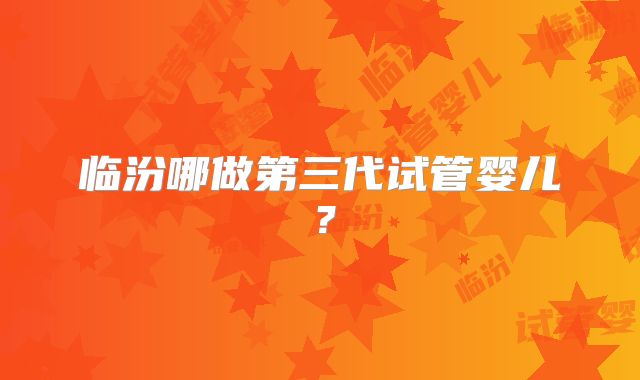 临汾哪做第三代试管婴儿？