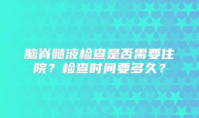 脑脊髓液检查是否需要住院？检查时间要多久？