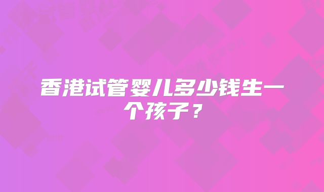 香港试管婴儿多少钱生一个孩子?