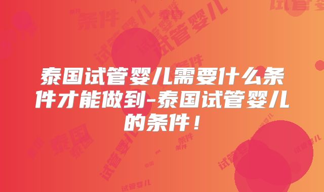 泰国试管婴儿需要什么条件才能做到-泰国试管婴儿的条件！