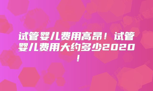试管婴儿费用高昂!试管婴儿费用大约多少2020!