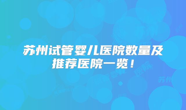 苏州试管婴儿医院数量及推荐医院一览！