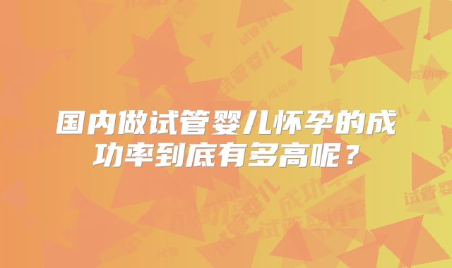 国内做试管婴儿怀孕的成功率到底有多高呢？